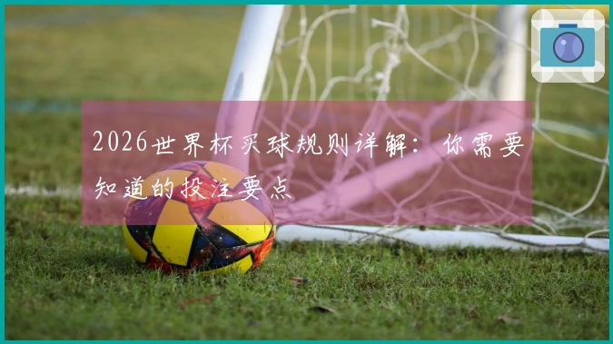 2026世界杯买球规则详解：你需要知道的投注要点