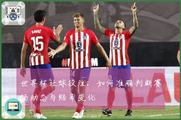 世界杯让球投注：如何准确判断赛场动态与赔率变化