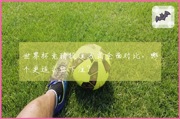 世界杯竞猜投注方式全面对比，哪个更适合你下注？