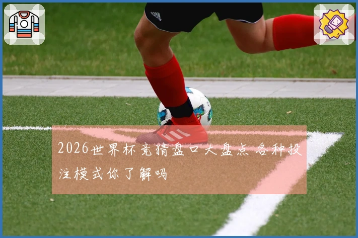 2026世界杯竞猜盘口大盘点 各种投注模式你了解吗
