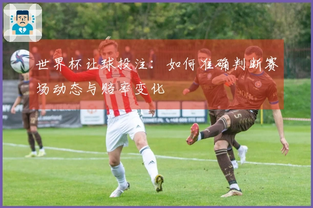 世界杯让球投注：如何准确判断赛场动态与赔率变化