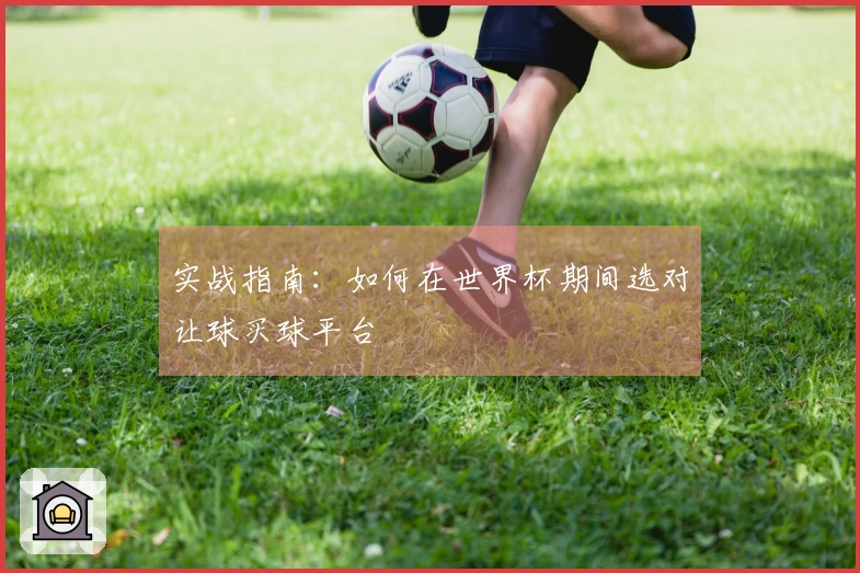 实战指南：如何在世界杯期间选对让球买球平台