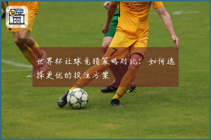 世界杯让球竞猜策略对比：如何选择更优的投注方案