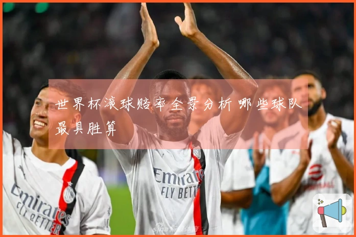 世界杯滚球赔率全景分析 哪些球队最具胜算