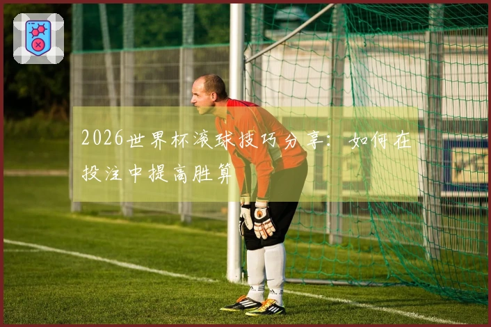 2026世界杯滚球技巧分享：如何在投注中提高胜算