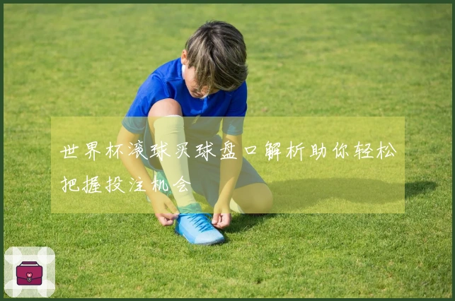 世界杯滚球买球盘口解析助你轻松把握投注机会
