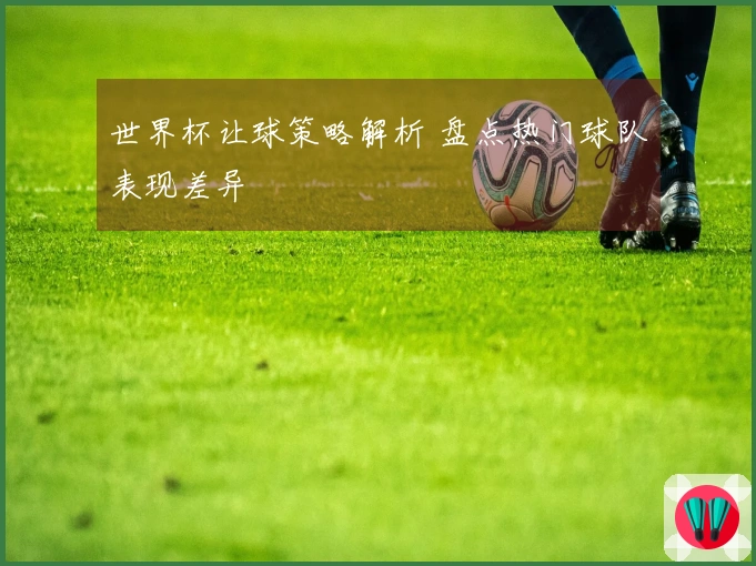世界杯让球策略解析 盘点热门球队表现差异