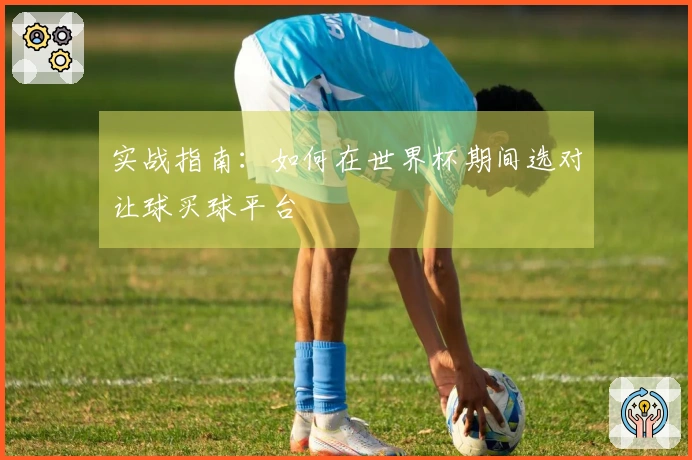 实战指南：如何在世界杯期间选对让球买球平台