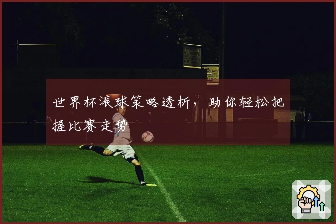 世界杯滚球策略透析，助你轻松把握比赛走势